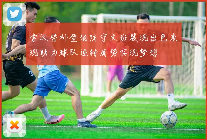 索汉替补登场防守文班展现出色表现助力球队逆转局势实现梦想