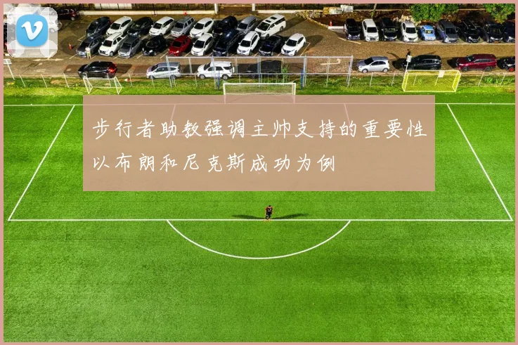 步行者助教强调主帅支持的重要性以布朗和尼克斯成功为例