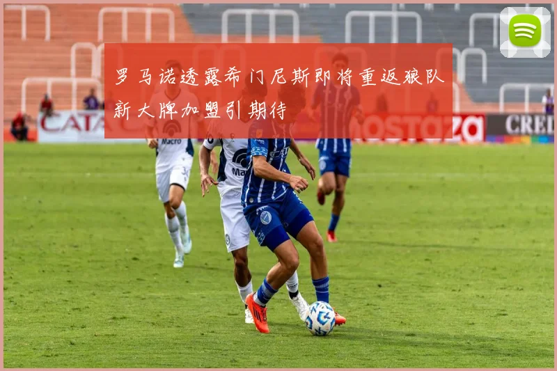 罗马诺透露希门尼斯即将重返狼队新大牌加盟引期待