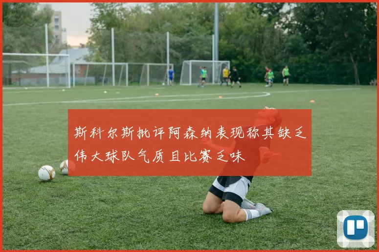 斯科尔斯批评阿森纳表现称其缺乏伟大球队气质且比赛乏味