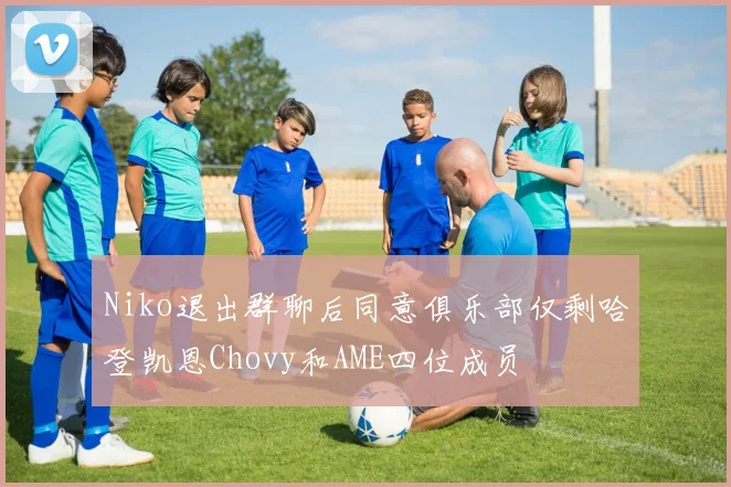Niko退出群聊后同意俱乐部仅剩哈登凯恩Chovy和AME四位成员