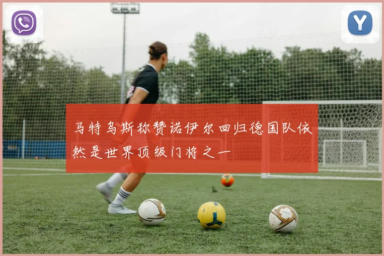 马特乌斯称赞诺伊尔回归德国队依然是世界顶级门将之一