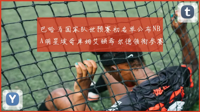 巴哈马国家队世预赛初名单公布NBA明星埃奇库姆艾顿希尔德领衔参赛阵容