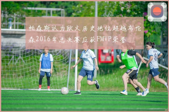 帕森斯认为欧文历史地位超越布伦森2016年总决赛应获FMVP荣誉