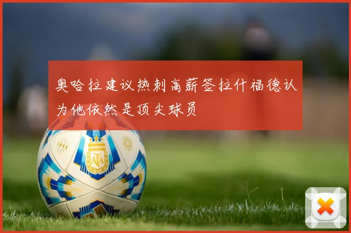奥哈拉建议热刺高薪签拉什福德认为他依然是顶尖球员