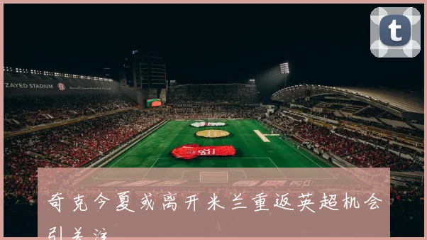 奇克今夏或离开米兰重返英超机会引关注
