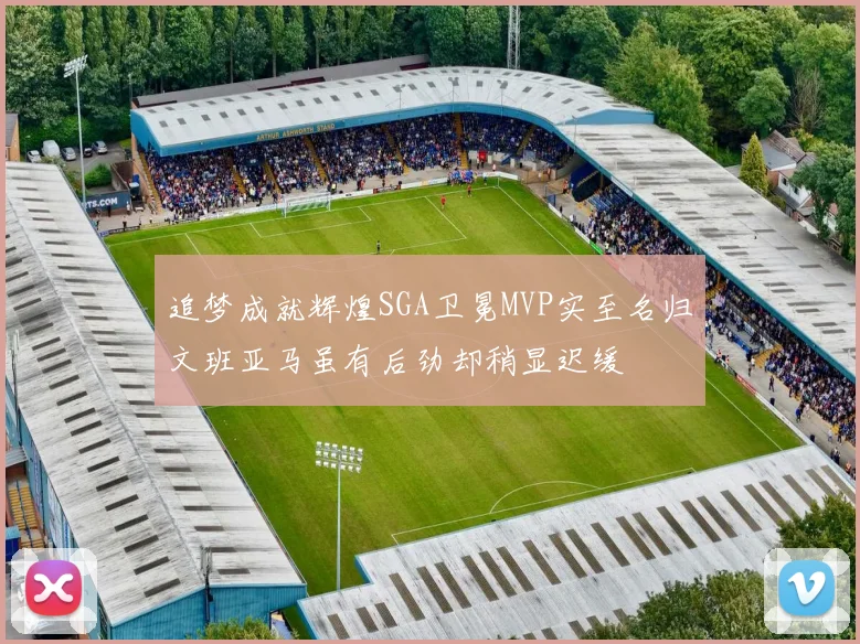 追梦成就辉煌SGA卫冕MVP实至名归文班亚马虽有后劲却稍显迟缓