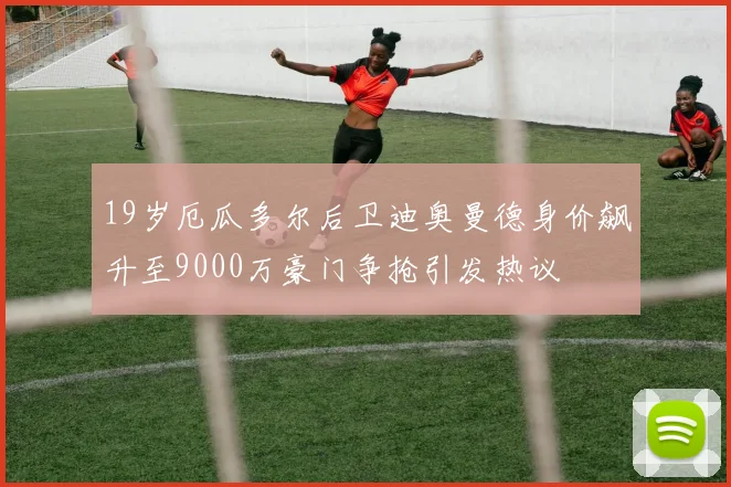 19岁厄瓜多尔后卫迪奥曼德身价飙升至9000万豪门争抢引发热议