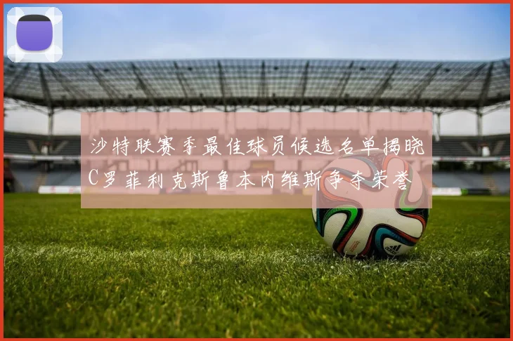 沙特联赛季最佳球员候选名单揭晓C罗菲利克斯鲁本内维斯争夺荣誉